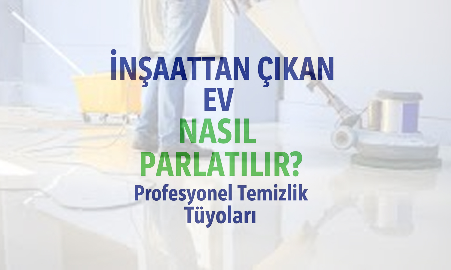 İnşaattan Çıkan Ev Nasıl Parlatılır? Profesyonel Temizlik Tüyoları